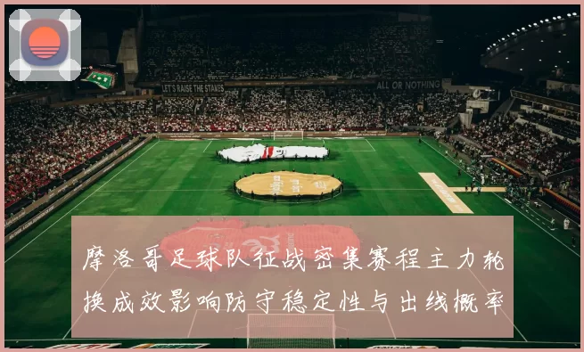 摩洛哥足球队征战密集赛程主力轮换成效影响防守稳定性与出线概率