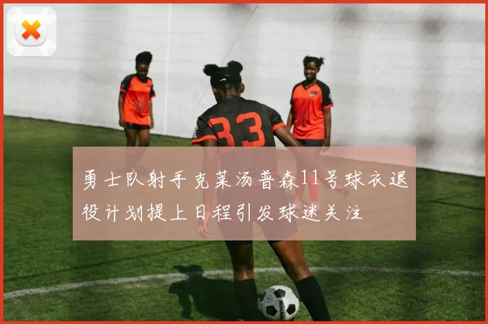 勇士队射手克莱汤普森11号球衣退役计划提上日程引发球迷关注