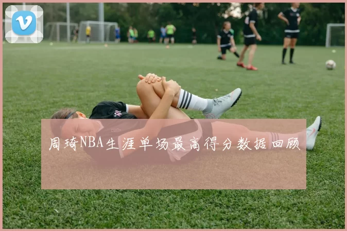 周琦NBA生涯单场最高得分数据回顾