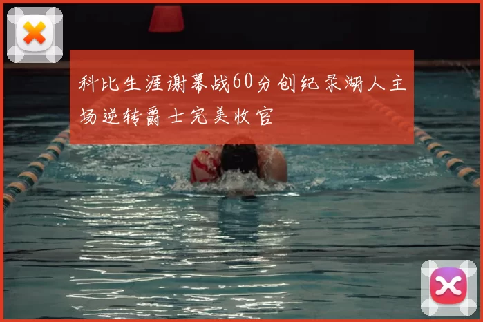 科比生涯谢幕战60分创纪录湖人主场逆转爵士完美收官
