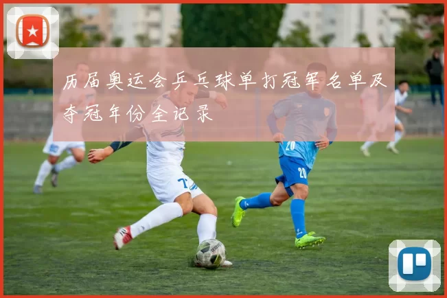 历届奥运会乒乓球单打冠军名单及夺冠年份全记录