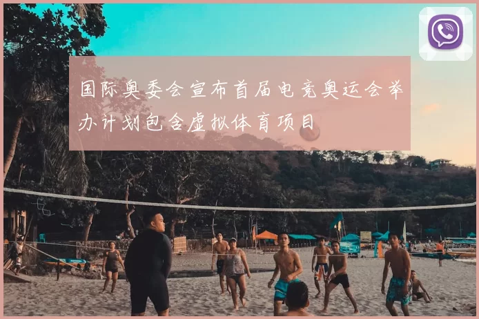 国际奥委会宣布首届电竞奥运会举办计划包含虚拟体育项目